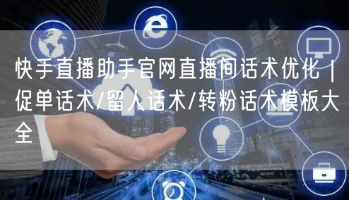 快手直播助手官网直播间话术优化｜促单话术/留人话术/转粉话术模板大全