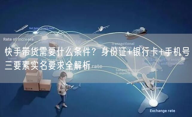 快手带货需要什么条件?身份证+银行卡+手机号三要素实名要求全解析