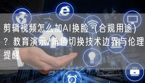 剪辑视频怎么加AI换脸(合规用途)?教育演示/角色切换技术边界与伦理提醒