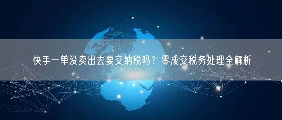 快手一单没卖出去要交纳税吗?零成交税务处理全解析