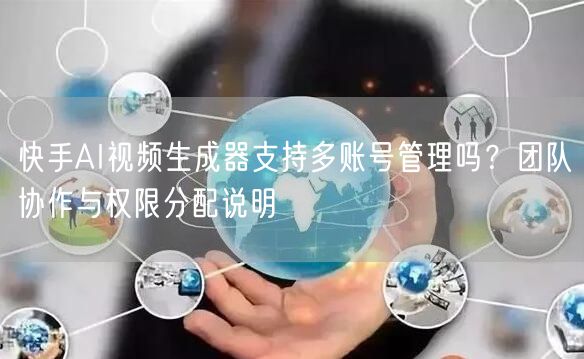快手AI视频生成器支持多账号管理吗?团队协作与权限分配说明