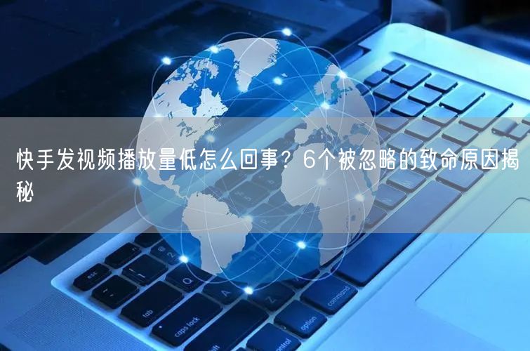 快手发视频播放量低怎么回事?6个被忽略的致命原因揭秘