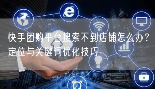 快手团购平台搜索不到店铺怎么办?定位与关键词优化技巧