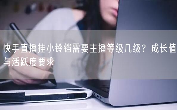 快手直播挂小铃铛需要主播等级几级?成长值与活跃度要求