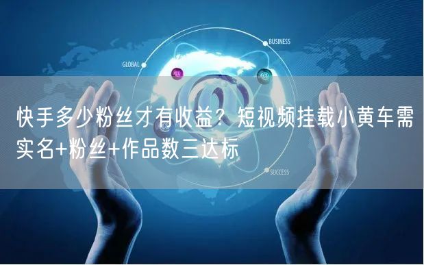 快手多少粉丝才有收益?短视频挂载小黄车需实名+粉丝+作品数三达标