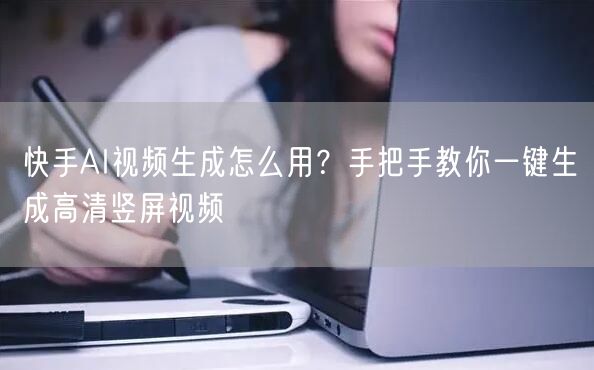 快手AI视频生成怎么用?手把手教你一键生成高清竖屏视频