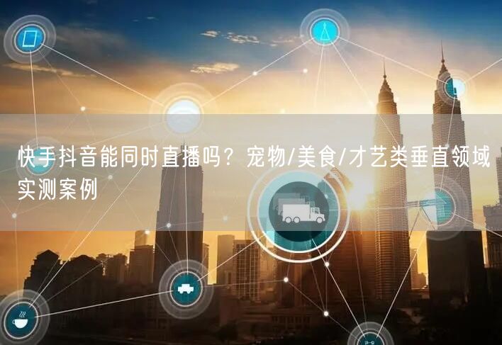 快手抖音能同时直播吗?宠物/美食/才艺类垂直领域实测案例