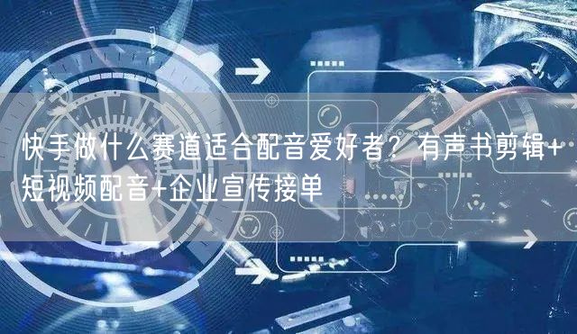 快手做什么赛道适合配音爱好者?有声书剪辑+短视频配音+企业宣传接单