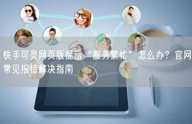 快手可灵网页版提示“服务繁忙”怎么办?官网常见报错解决指南