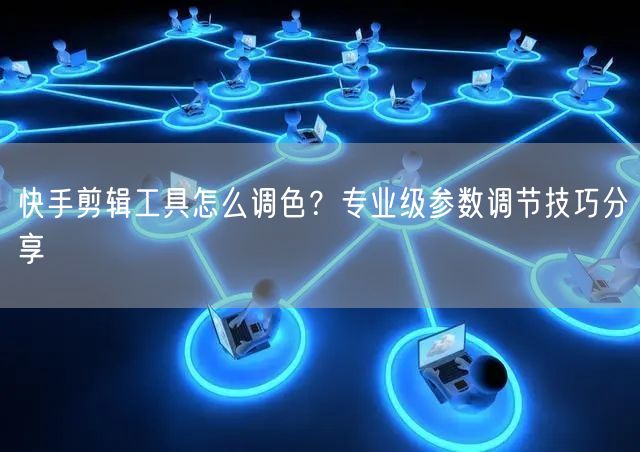 快手剪辑工具怎么调色?专业级参数调节技巧分享