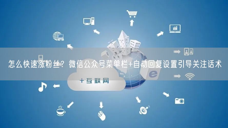 怎么快速涨粉丝?微信公众号菜单栏+自动回复设置引导关注话术