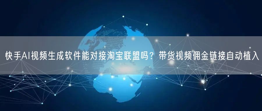 快手AI视频生成软件能对接淘宝联盟吗?带货视频佣金链接自动植入
