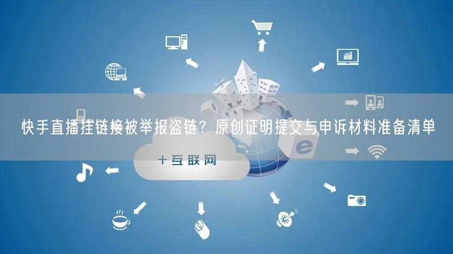 快手直播挂链接被举报盗链？原创证明提交与申诉材料准备清单