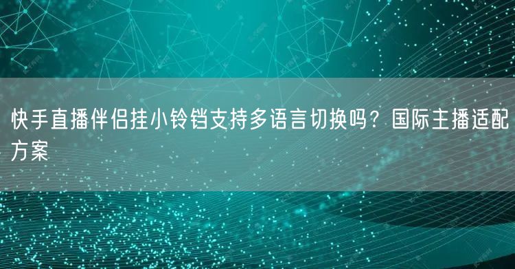 快手直播伴侣挂小铃铛支持多语言切换吗？国际主播适配方案