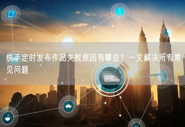 快手定时发布作品失败原因有哪些?一文解决所有常见问题
