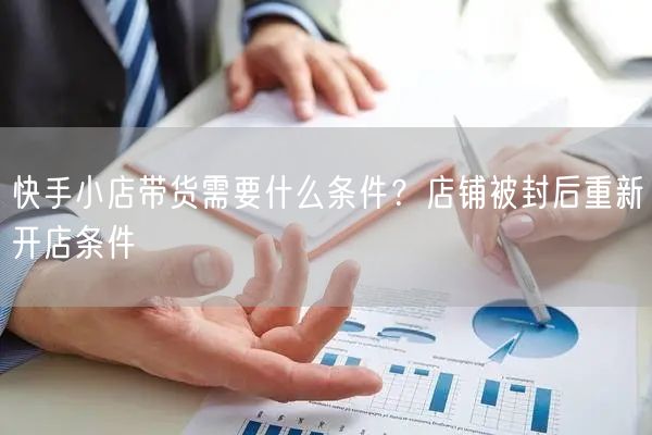 快手小店带货需要什么条件?店铺被封后重新开店条件