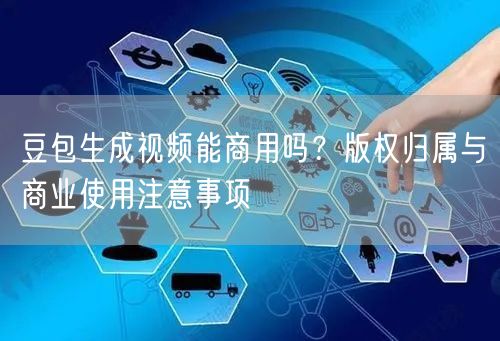豆包生成视频能商用吗?版权归属与商业使用注意事项