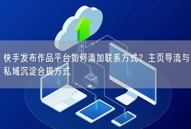 快手发布作品平台如何添加联系方式?主页导流与私域沉淀合规方式