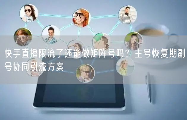 快手直播限流了还能做矩阵号吗?主号恢复期副号协同引流方案