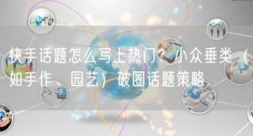 快手话题怎么写上热门?小众垂类(如手作、园艺)破圈话题策略