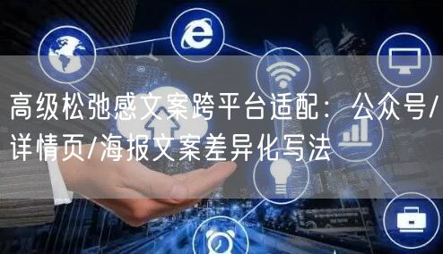 高级松弛感文案跨平台适配:公众号/详情页/海报文案差异化写法