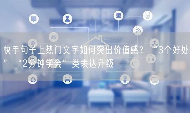 快手句子上热门文字如何突出价值感?“3个好处”“2分钟学会”类表达升级