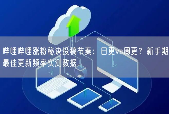 哔哩哔哩涨粉秘诀投稿节奏:日更vs周更?新手期最佳更新频率实测数据