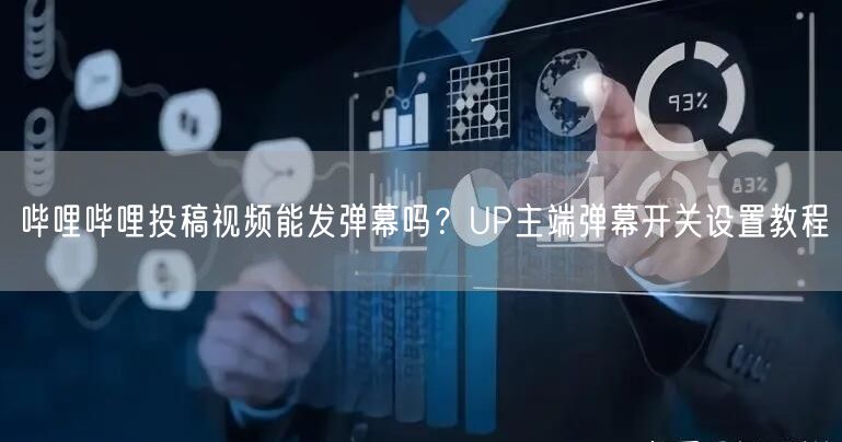 哔哩哔哩投稿视频能发弹幕吗?UP主端弹幕开关设置教程