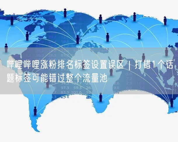 哔哩哔哩涨粉排名标签设置误区|打错1个话题标签可能错过整个流量池