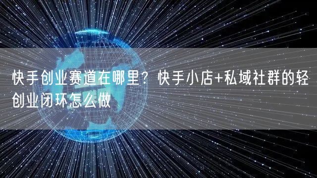 快手创业赛道在哪里？快手小店+私域社群的轻创业闭环怎么做