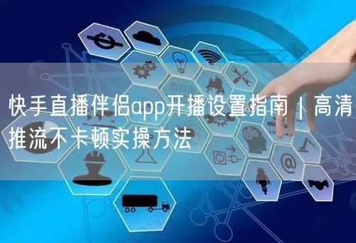 快手直播伴侣app开播设置指南｜高清推流不卡顿实操方法
