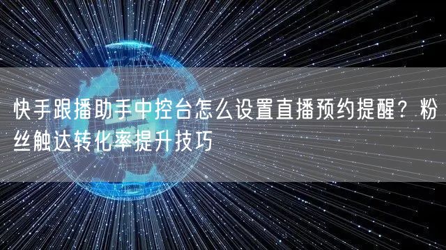 快手跟播助手中控台怎么设置直播预约提醒？粉丝触达转化率提升技巧