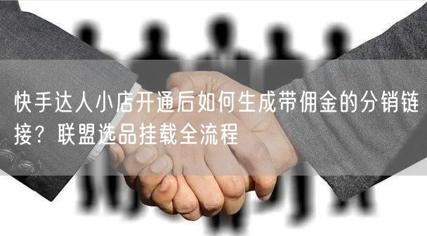 快手达人小店开通后如何生成带佣金的分销链接?联盟选品挂载全流程