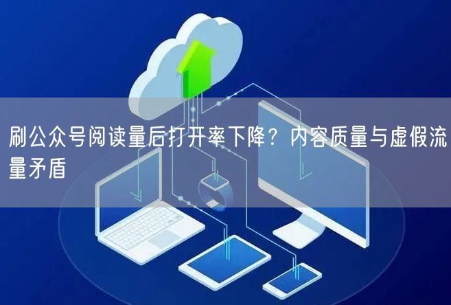 刷公众号阅读量后打开率下降?内容质量与虚假流量矛盾
