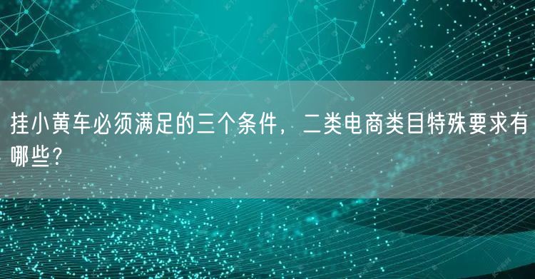 挂小黄车必须满足的三个条件,二类电商类目特殊要求有哪些?