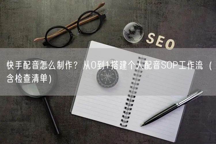 快手配音怎么制作?从0到1搭建个人配音SOP工作流(含检查清单)