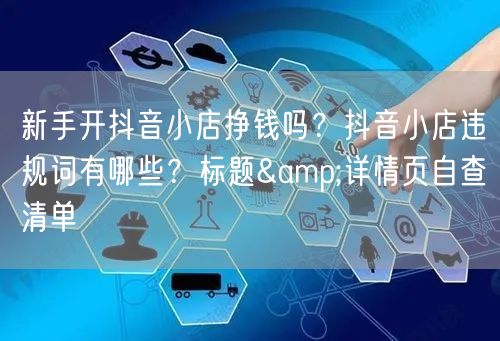 新手开抖音小店挣钱吗?抖音小店违规词有哪些?标题&详情页自查清单